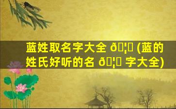 蓝姓取名字大全 🦆 (蓝的姓氏好听的名 🦉 字大全)